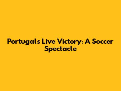 Portugal's Live Victory: A Soccer Spectacle