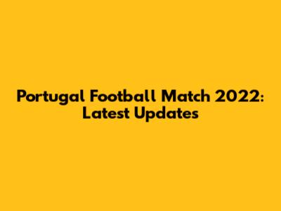 Portugal Football Match 2022: Latest Updates