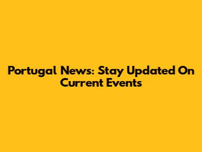 Portugal News: Stay Updated On Current Events