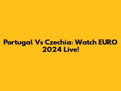 Portugal Vs Czechia: Watch EURO 2024 Live!