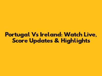 Portugal Vs Ireland: Watch Live, Score Updates & Highlights