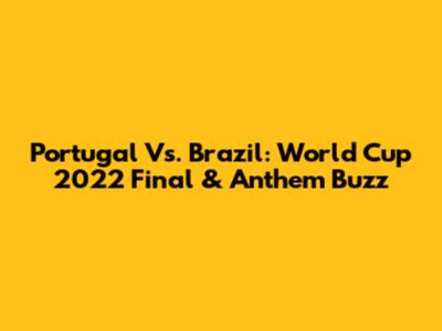 Portugal Vs. Brazil: World Cup 2022 Final & Anthem Buzz
