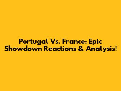 Portugal Vs. France: Epic Showdown Reactions & Analysis!
