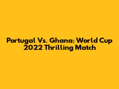 Portugal Vs. Ghana: World Cup 2022 Thrilling Match