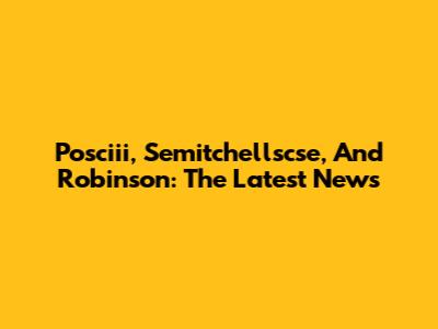 Posciii, Semitchellscse, And Robinson: The Latest News
