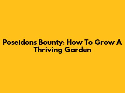 Poseidon's Bounty: How To Grow A Thriving Garden