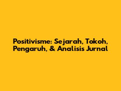 Positivisme: Sejarah, Tokoh, Pengaruh, & Analisis Jurnal