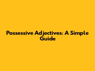 Possessive Adjectives: A Simple Guide