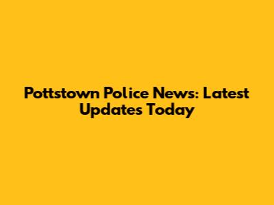 Pottstown Police News: Latest Updates Today
