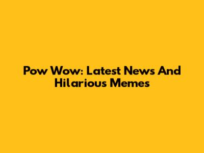 Pow Wow: Latest News And Hilarious Memes