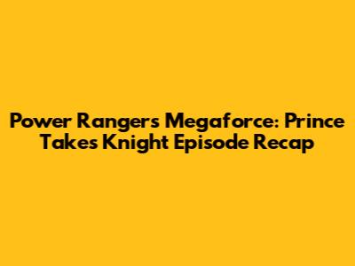 Power Rangers Megaforce: Prince Takes Knight Episode Recap