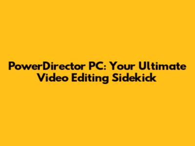 PowerDirector PC: Your Ultimate Video Editing Sidekick