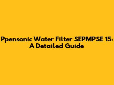 Ppensonic Water Filter SEPMPSE 15: A Detailed Guide