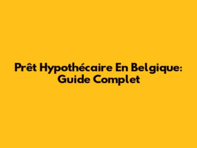 Prêt Hypothécaire En Belgique: Guide Complet