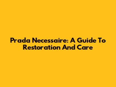 Prada Necessaire: A Guide To Restoration And Care