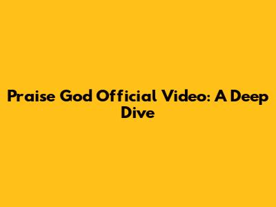 Praise God Official Video: A Deep Dive