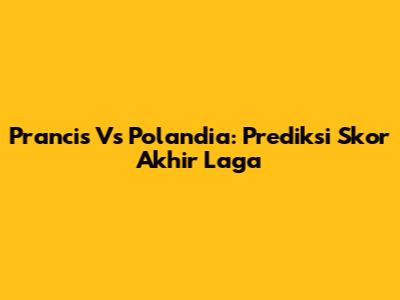 Prancis Vs Polandia: Prediksi Skor Akhir Laga