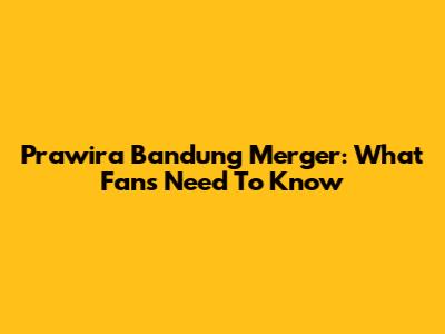 Prawira Bandung Merger: What Fans Need To Know