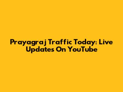 Prayagraj Traffic Today: Live Updates On YouTube