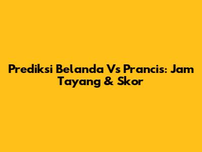 Prediksi Belanda Vs Prancis: Jam Tayang & Skor