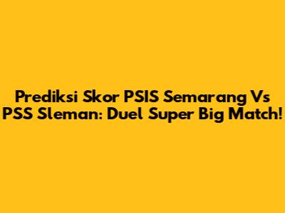 Prediksi Skor PSIS Semarang Vs PSS Sleman: Duel Super Big Match!