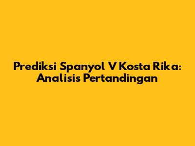 Prediksi Spanyol V Kosta Rika: Analisis Pertandingan