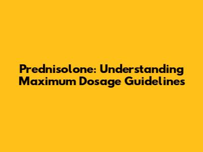 Prednisolone: Understanding Maximum Dosage Guidelines
