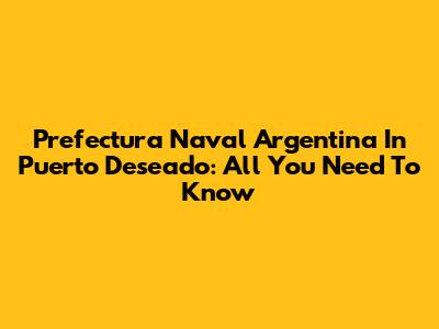 Prefectura Naval Argentina In Puerto Deseado: All You Need To Know