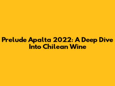 Prelude Apalta 2022: A Deep Dive Into Chilean Wine