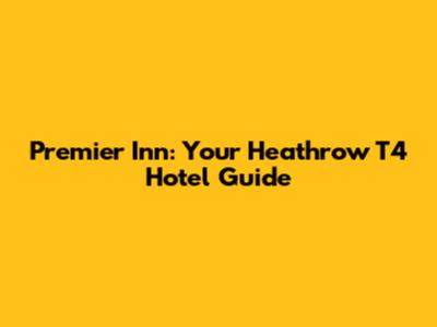 Premier Inn: Your Heathrow T4 Hotel Guide