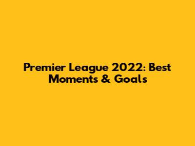 Premier League 2022: Best Moments & Goals