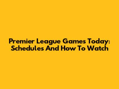 Premier League Games Today: Schedules And How To Watch