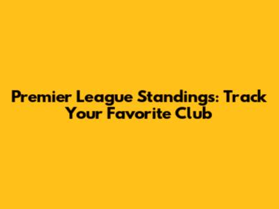 Premier League Standings: Track Your Favorite Club
