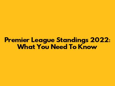 Premier League Standings 2022: What You Need To Know