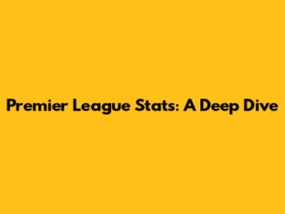 Premier League Stats: A Deep Dive