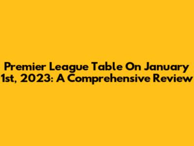 Premier League Table On January 1st, 2023: A Comprehensive Review