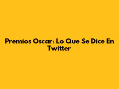 Premios Oscar: Lo Que Se Dice En Twitter