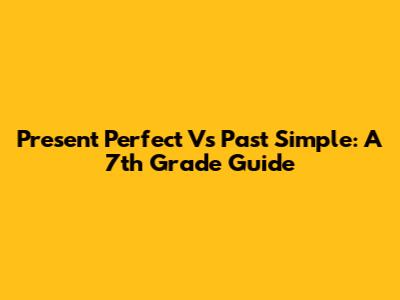 Present Perfect Vs Past Simple: A 7th Grade Guide