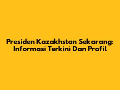 Presiden Kazakhstan Sekarang: Informasi Terkini Dan Profil