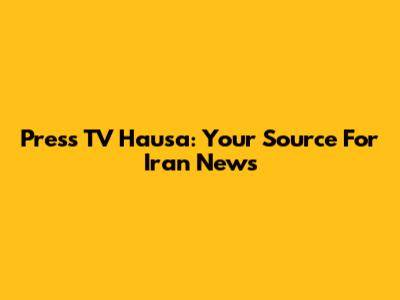 Press TV Hausa: Your Source For Iran News