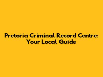 Pretoria Criminal Record Centre: Your Local Guide