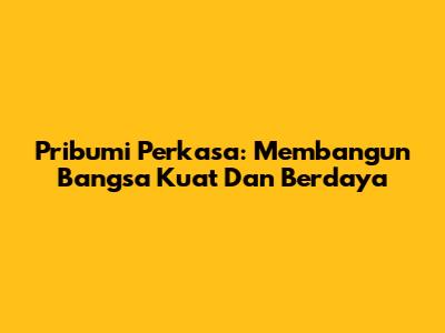 Pribumi Perkasa: Membangun Bangsa Kuat Dan Berdaya