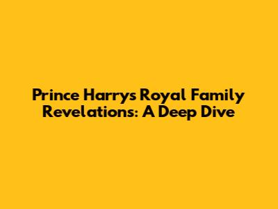 Prince Harry's Royal Family Revelations: A Deep Dive