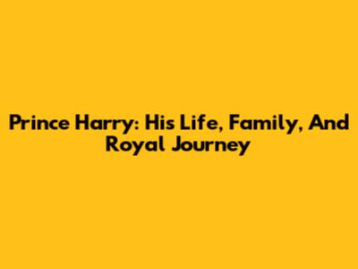 Prince Harry: His Life, Family, And Royal Journey