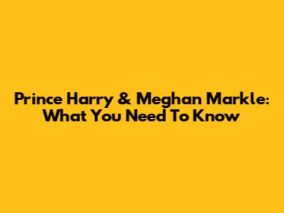Prince Harry & Meghan Markle: What You Need To Know
