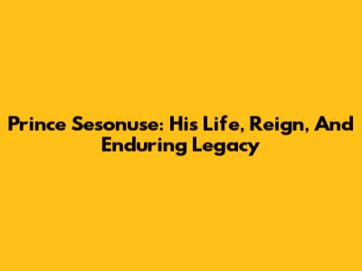Prince Sesonuse: His Life, Reign, And Enduring Legacy