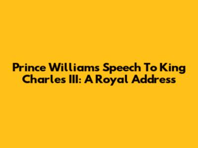 Prince William's Speech To King Charles III: A Royal Address