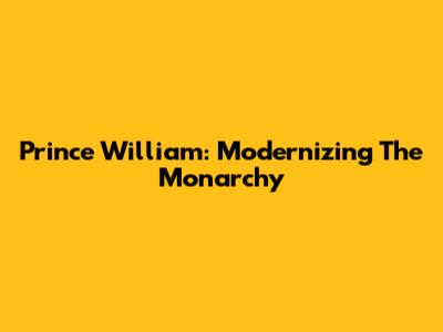 Prince William: Modernizing The Monarchy