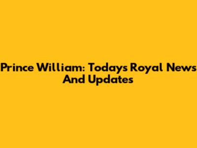 Prince William: Today's Royal News And Updates