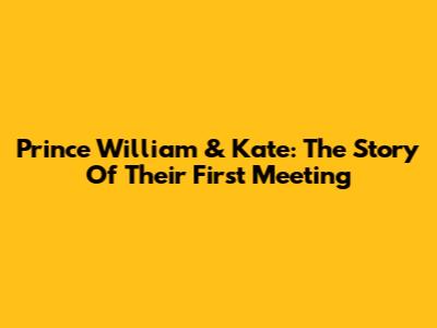 Prince William & Kate: The Story Of Their First Meeting
